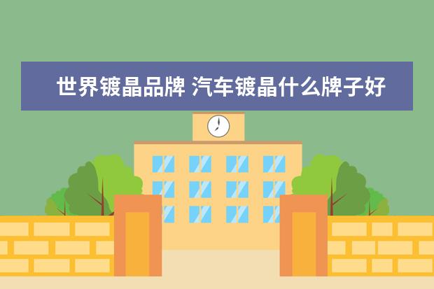 世界镀晶品牌 汽车镀晶什么牌子好,全球汽车镀晶十大名牌
