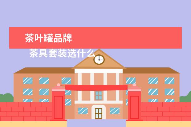 茶叶罐品牌
茶具套装选什么牌子2