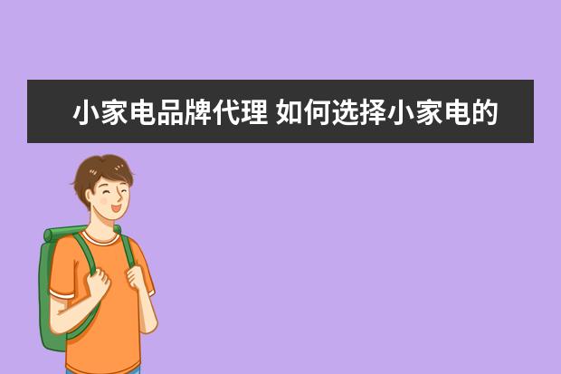 小家电品牌代理 如何选择小家电的代理商