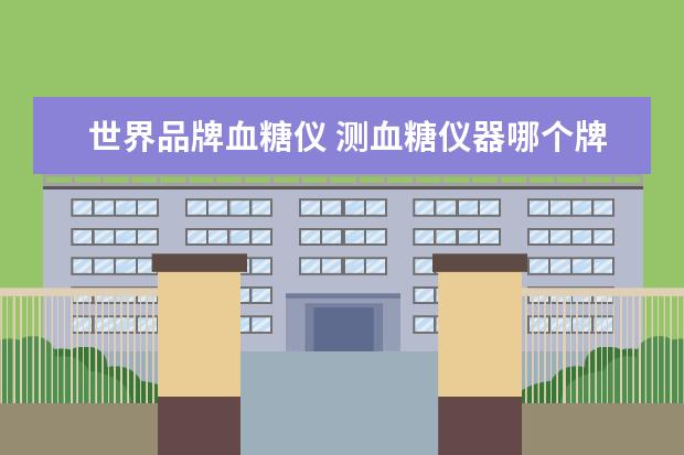 世界品牌血糖仪 测血糖仪器哪个牌子好用?