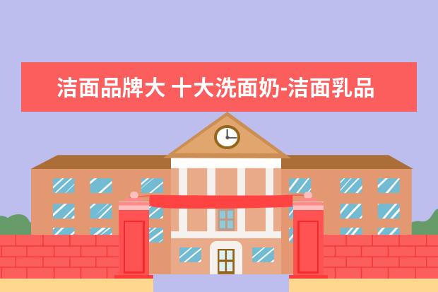 洁面品牌大 十大洗面奶-洁面乳品牌有哪些