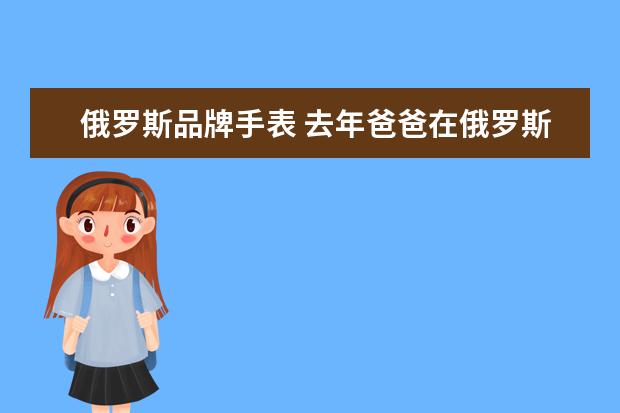 俄罗斯品牌手表 去年爸爸在俄罗斯国营店花了两万多卢布买了一块女士...