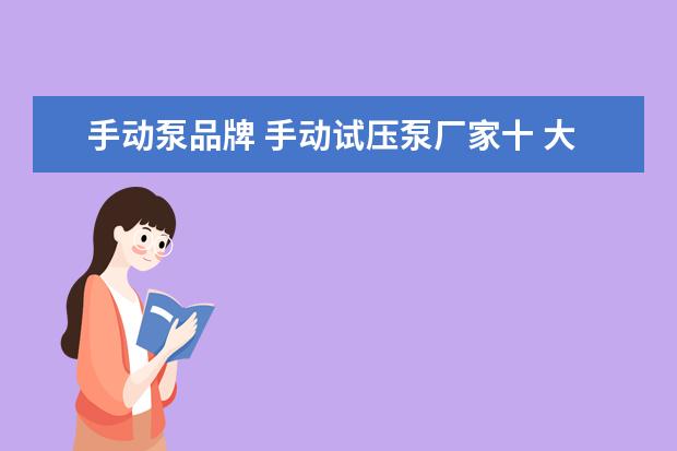 手动泵品牌 手动试压泵厂家十 大品牌?