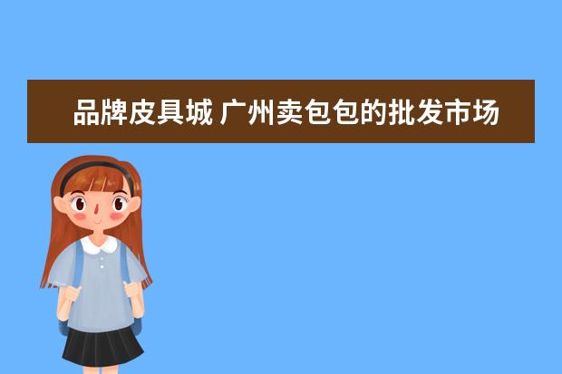 品牌皮具城 广州卖包包的批发市场有哪些?