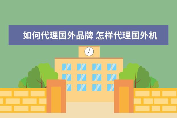 如何代理国外品牌 怎样代理国外机械品牌产品