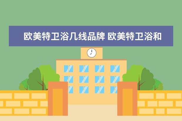欧美特卫浴几线品牌 欧美特卫浴和欧度卫浴那个好