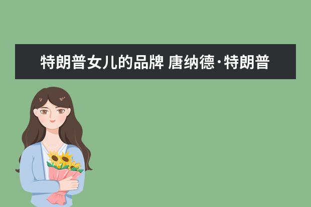 特朗普女儿的品牌 唐纳德·特朗普的品牌