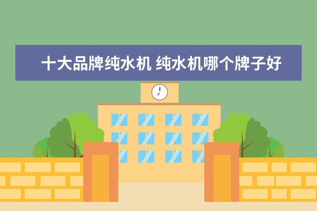 十大品牌纯水机 纯水机哪个牌子好纯水机十大品牌排名