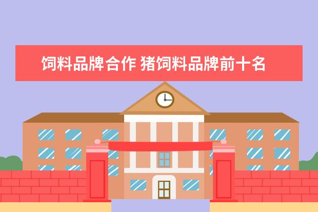 饲料品牌合作 猪饲料品牌前十名