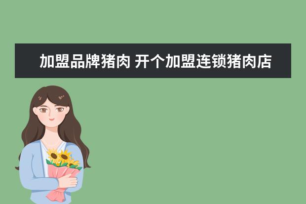 加盟品牌猪肉 开个加盟连锁猪肉店要多少钱?