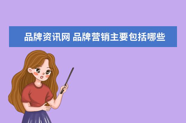 品牌资讯网 品牌营销主要包括哪些内容?