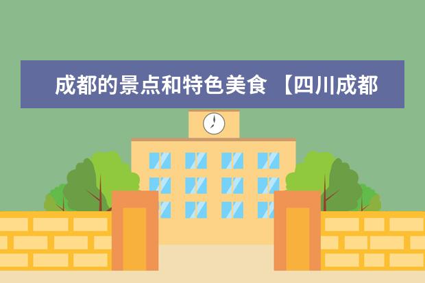 成都的景点和特色美食 【四川成都旅游景点大全】最全攻略推荐必去景点、美食特色、住宿攻略等
