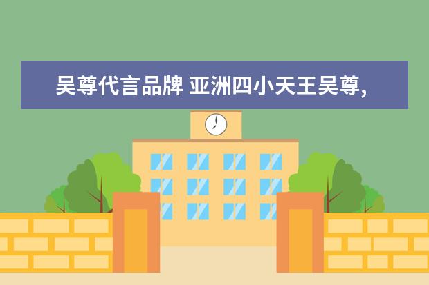 吴尊代言品牌 亚洲四小天王吴尊,韩庚,赵晨浩,郑允浩,都是什么组合...