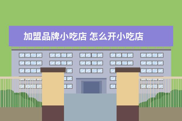 加盟品牌小吃店 怎么开小吃店