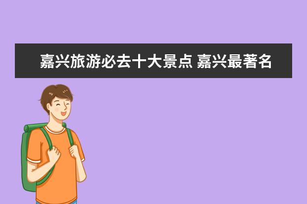 嘉兴旅游必去十大景点 嘉兴最著名的十大旅游景点有哪些？