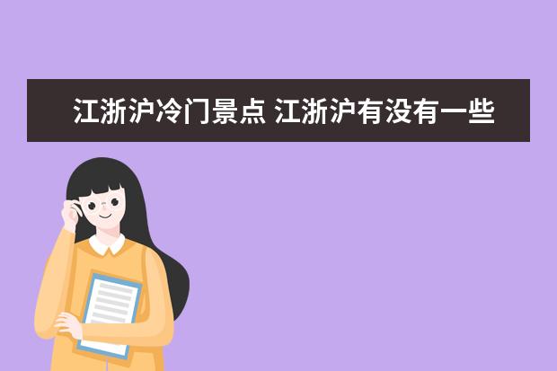 江浙沪冷门景点 江浙沪有没有一些比较小众，但是好玩的地方？