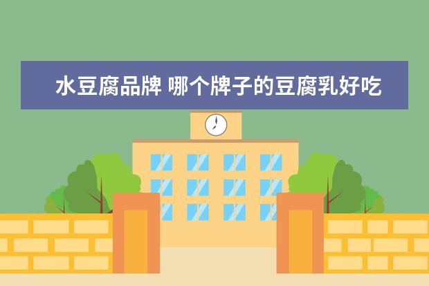 水豆腐品牌 哪个牌子的豆腐乳好吃?