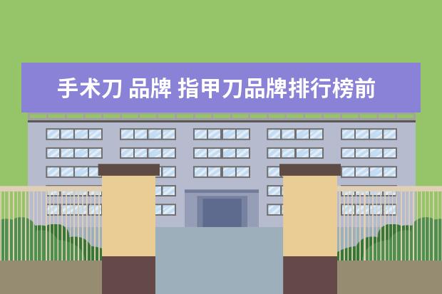 手术刀 品牌 指甲刀品牌排行榜前十名