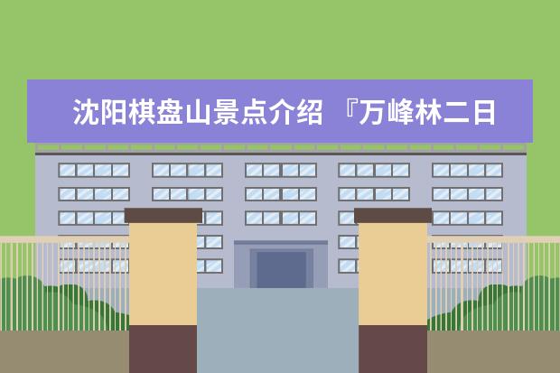 沈阳棋盘山景点介绍 『万峰林二日游线路』沈阳棋盘山简介