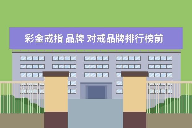 彩金戒指 品牌 对戒品牌排行榜前十名