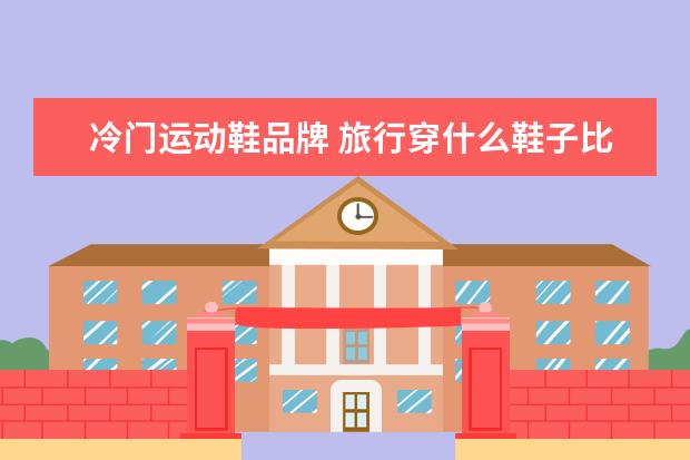 冷门运动鞋品牌 旅行穿什么鞋子比价好男生旅行鞋子推荐