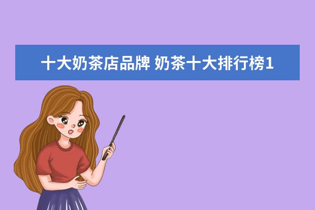 十大奶茶店品牌 奶茶十大排行榜10强(奶茶十大品牌排名)