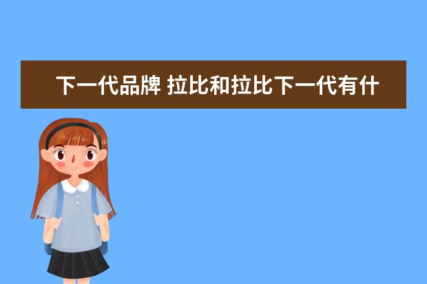 下一代品牌 拉比和拉比下一代有什么区别