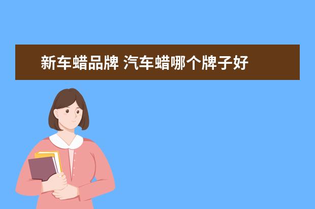 新车蜡品牌 汽车蜡哪个牌子好