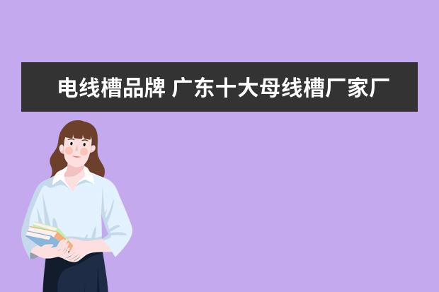 电线槽品牌 广东十大母线槽厂家厂名?i一