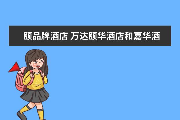颐品牌酒店 万达颐华酒店和嘉华酒店区别是什么