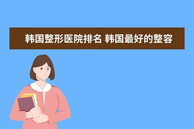 韩国整形医院排名 韩国最好的整容医院是哪家？