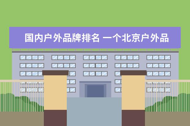 国内户外品牌排名 一个北京户外品牌大全排行榜(户外品牌等级划分?)