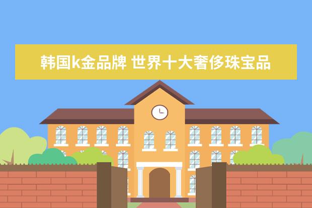 韩国k金品牌 世界十大奢侈珠宝品牌是哪些