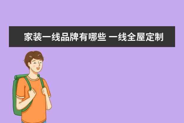家装一线品牌有哪些 一线全屋定制十大品牌有哪些?