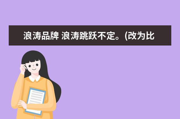 浪涛品牌 浪涛跳跃不定。(改为比喻句和拟人句)