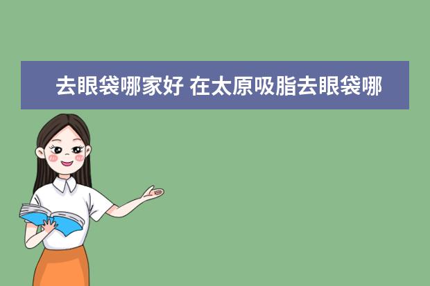 去眼袋哪家好 在太原吸脂去眼袋哪里好？