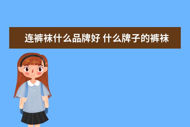 连裤袜什么品牌好 什么牌子的裤袜好又比较便宜的?裤袜品牌哪个最好? -...