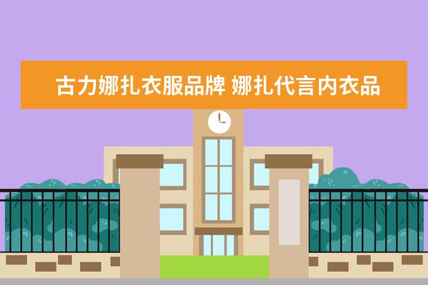 古力娜扎衣服品牌 娜扎代言内衣品牌