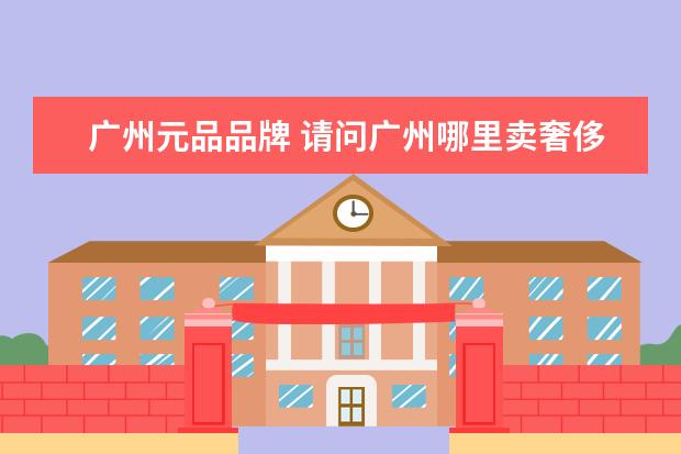 广州元品品牌 请问广州哪里卖奢侈品