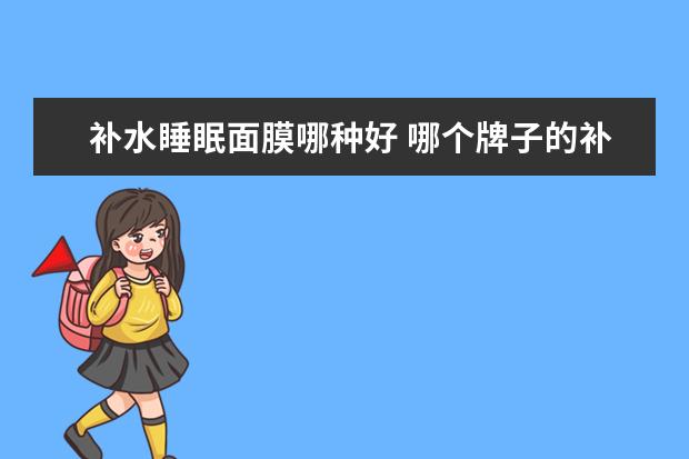 补水睡眠面膜哪种好 哪个牌子的补水睡眠面膜好点,300左右