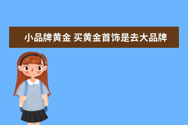 小品牌黄金 买黄金首饰是去大品牌好还是去小品牌好