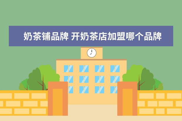 奶茶铺品牌 开奶茶店加盟哪个品牌比较好