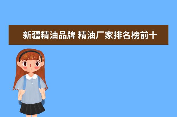 新疆精油品牌 精油厂家排名榜前十名