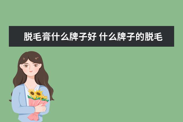脱毛膏什么牌子好 什么牌子的脱毛膏好
