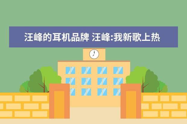 汪峰的耳机品牌 汪峰:我新歌上热搜难,但是我做爆款FIIL耳机还是很容...
