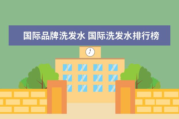国际品牌洗发水 国际洗发水排行榜(国际洗发水排行榜前10名)