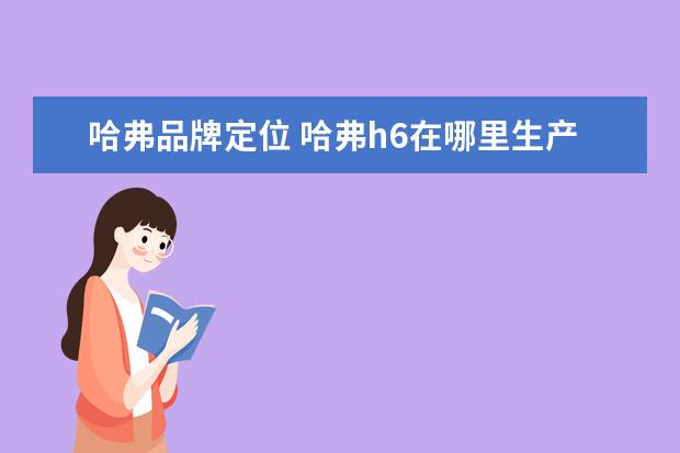 哈弗品牌定位 哈弗h6在哪里生产