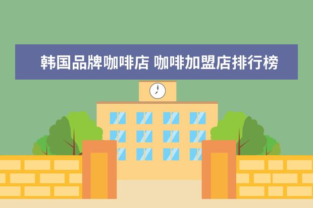 韩国品牌咖啡店 咖啡加盟店排行榜前十名