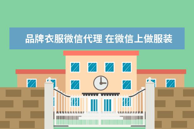品牌衣服微信代理 在微信上做服装代理 需要那些技巧