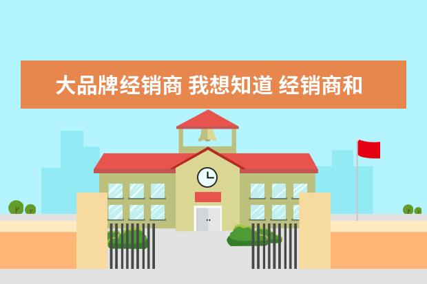 大品牌经销商 我想知道 经销商和品牌商的区别